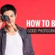 How to Be a Good Photographer – An Overview