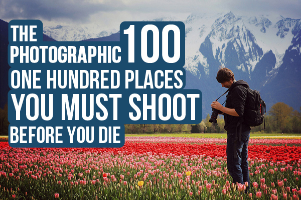 8. The Photographic 100: One Hundred Places You Must Shoot Before You Die