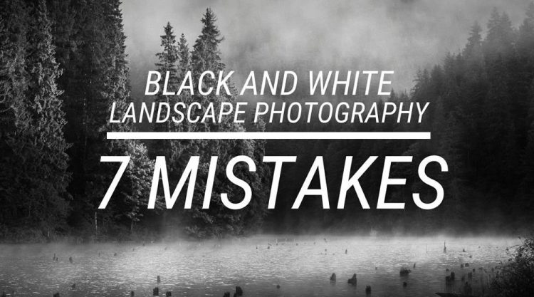 7 Mistakes in Black and White Landscape Photography