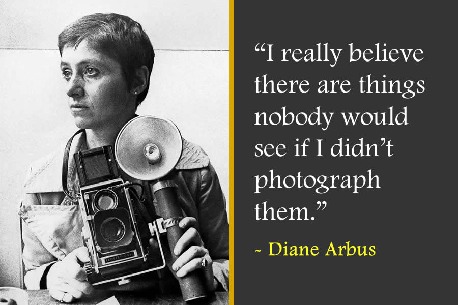 I really believe there are things nobody would see if I didn’t photograph them - Diane Arbus